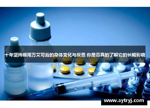 十年坚持服用万艾可后的身体变化与反思 你是否真的了解它的长期影响