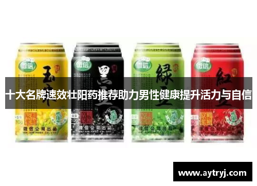 十大名牌速效壮阳药推荐助力男性健康提升活力与自信